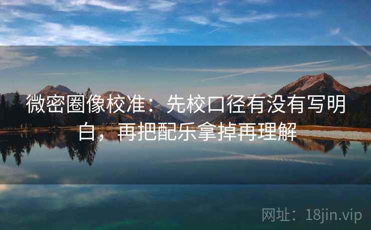 微密圈像校准：先校口径有没有写明白，再把配乐拿掉再理解