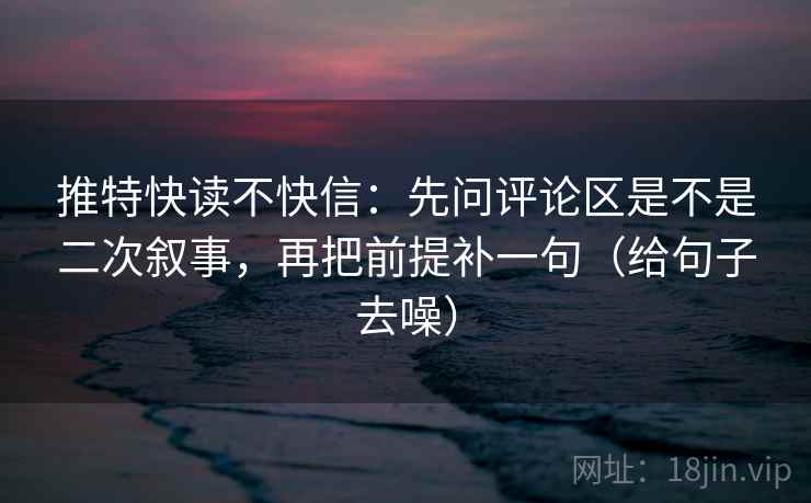 推特快读不快信：先问评论区是不是二次叙事，再把前提补一句（给句子去噪）  第2张