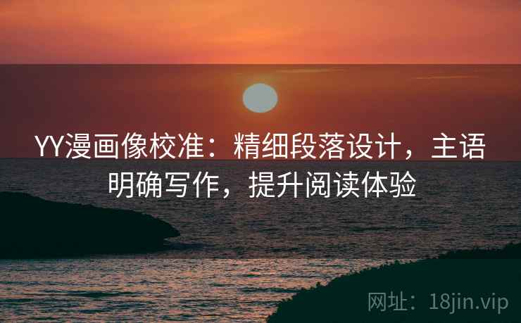 YY漫画像校准：精细段落设计，主语明确写作，提升阅读体验