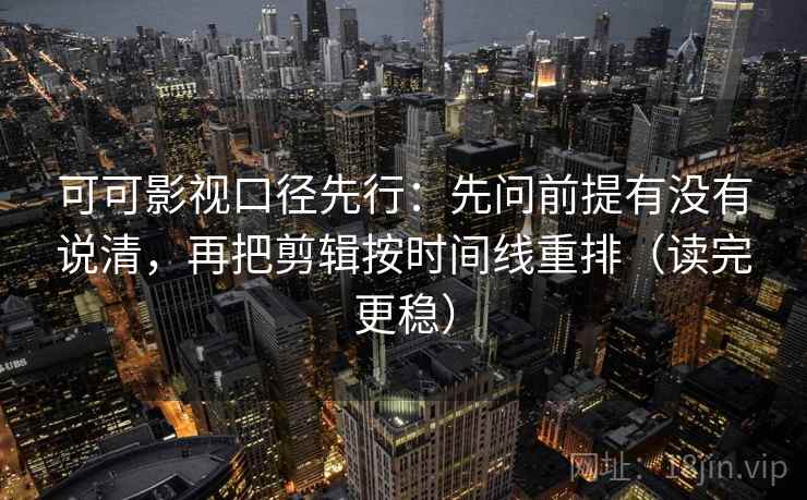 可可影视口径先行：先问前提有没有说清，再把剪辑按时间线重排（读完更稳）