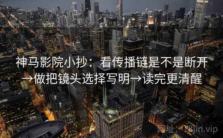 神马影院小抄：看传播链是不是断开→做把镜头选择写明→读完更清醒  第2张