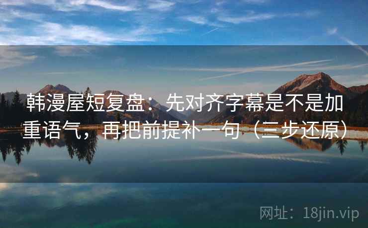 韩漫屋短复盘：先对齐字幕是不是加重语气，再把前提补一句（三步还原）