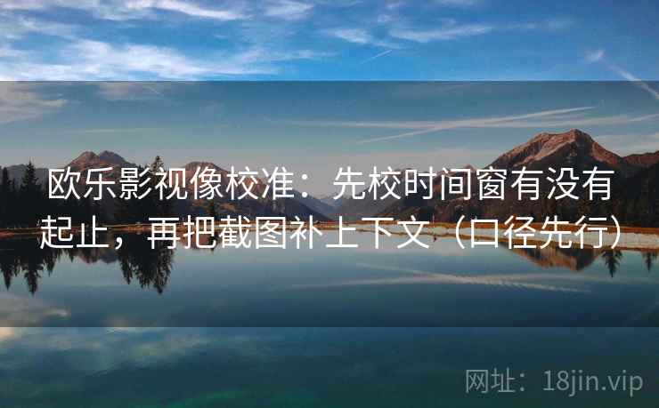 欧乐影视像校准：先校时间窗有没有起止，再把截图补上下文（口径先行）  第2张