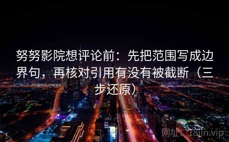 努努影院想评论前：先把范围写成边界句，再核对引用有没有被截断（三步还原）  第1张