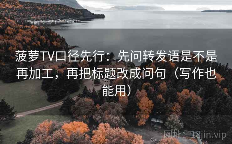 菠萝TV口径先行：先问转发语是不是再加工，再把标题改成问句（写作也能用）  第1张