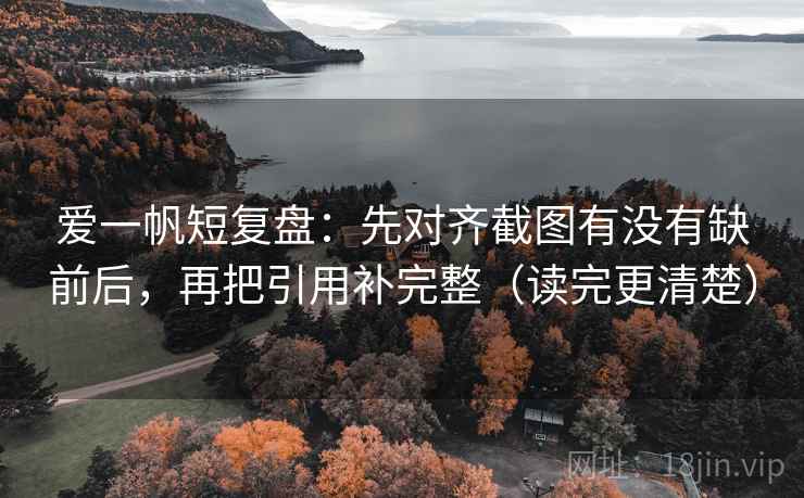 爱一帆短复盘：先对齐截图有没有缺前后，再把引用补完整（读完更清楚）