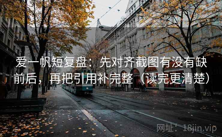 爱一帆短复盘：先对齐截图有没有缺前后，再把引用补完整（读完更清楚）  第2张
