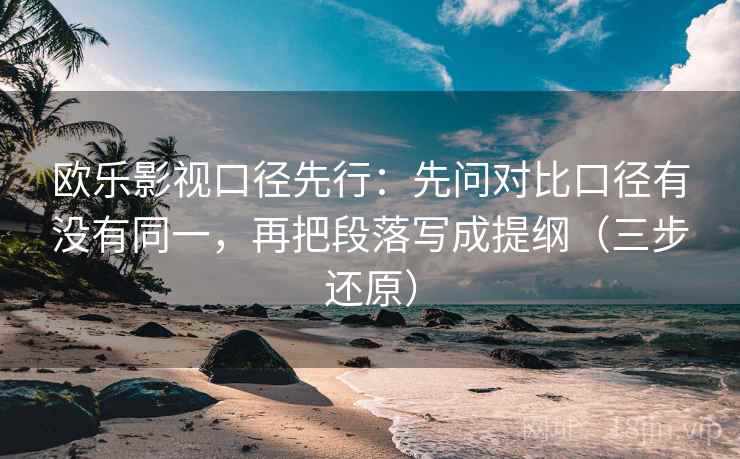 欧乐影视口径先行：先问对比口径有没有同一，再把段落写成提纲（三步还原）
