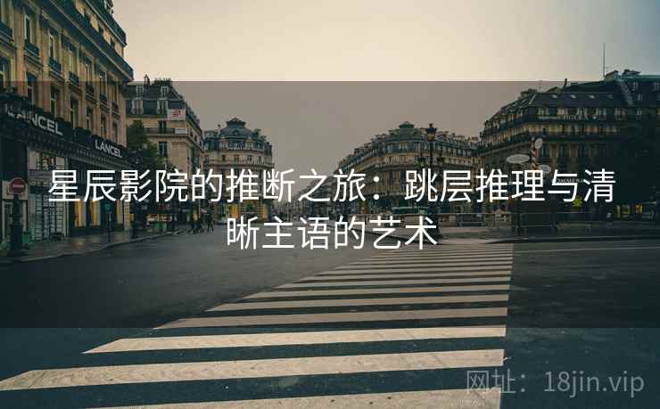 星辰影院的推断之旅：跳层推理与清晰主语的艺术  第2张