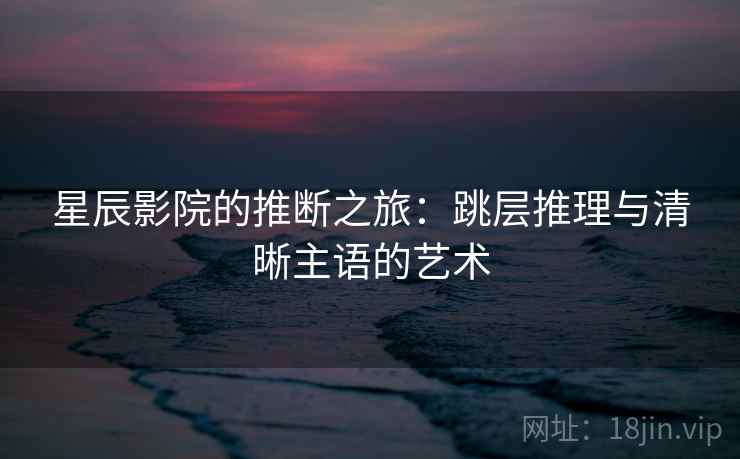 星辰影院的推断之旅：跳层推理与清晰主语的艺术