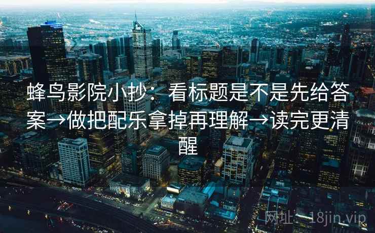 蜂鸟影院小抄：看标题是不是先给答案→做把配乐拿掉再理解→读完更清醒