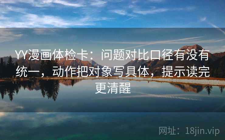 YY漫画体检卡：问题对比口径有没有统一，动作把对象写具体，提示读完更清醒