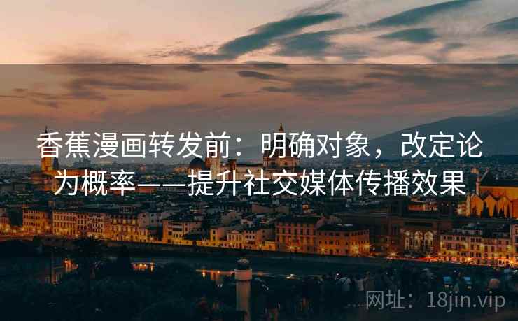 香蕉漫画转发前:明确对象,改定论为概率——提升社交媒体传播效果 第2张 香蕉漫画转发前:明确对象,改定论为概率——提升社交媒体传播效果 第2张