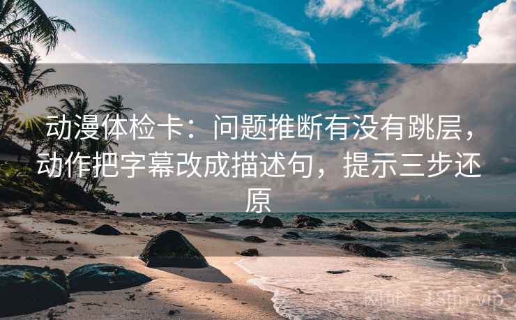 动漫体检卡:问题推断有没有跳层,动作把字幕改成描述句,提示三步还原 第2张 动漫体检卡:问题推断有没有跳层,动作把字幕改成描述句,提示三步还原 第2张