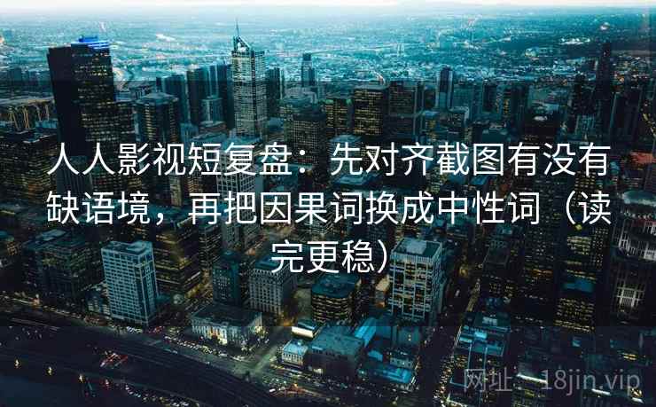 人人影视短复盘：先对齐截图有没有缺语境，再把因果词换成中性词（读完更稳）  第2张