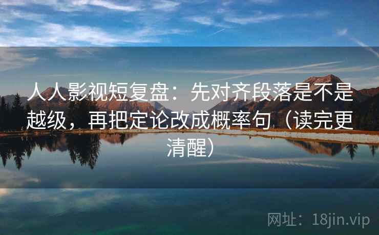 人人影视短复盘：先对齐段落是不是越级，再把定论改成概率句（读完更清醒）  第2张