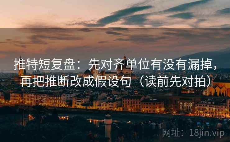 推特短复盘：先对齐单位有没有漏掉，再把推断改成假设句（读前先对拍）