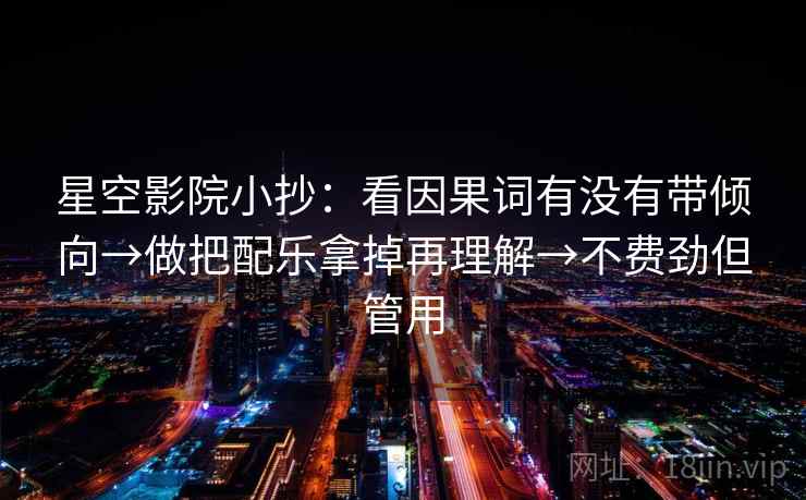 星空影院小抄：看因果词有没有带倾向→做把配乐拿掉再理解→不费劲但管用  第2张