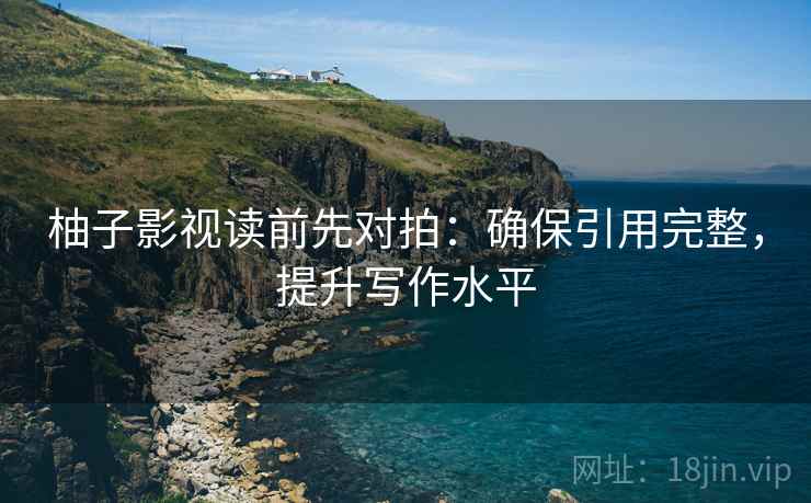 柚子影视读前先对拍：确保引用完整，提升写作水平  第2张