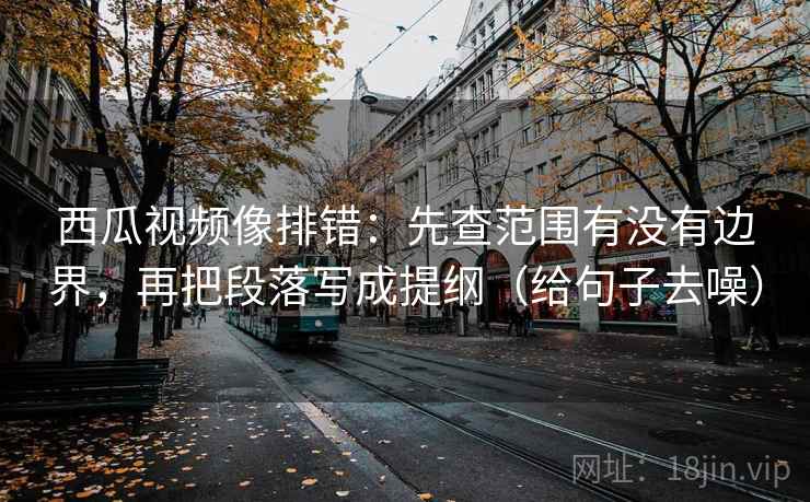西瓜视频像排错:先查范围有没有边界,再把段落写成提纲(给句子去噪) 第2张 西瓜视频像排错:先查范围有没有边界,再把段落写成提纲(给句子去噪) 第2张