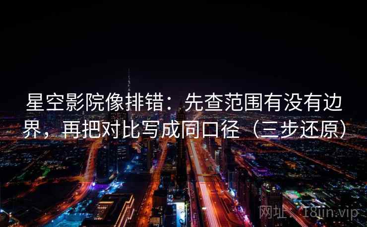 星空影院像排错：先查范围有没有边界，再把对比写成同口径（三步还原）