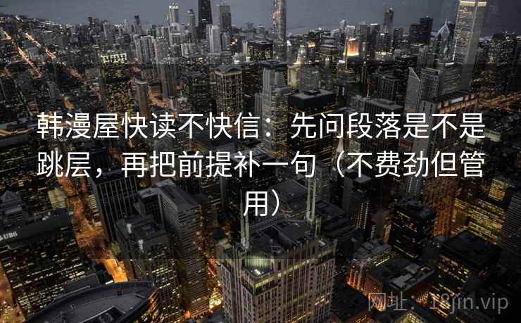 韩漫屋快读不快信：先问段落是不是跳层，再把前提补一句（不费劲但管用）