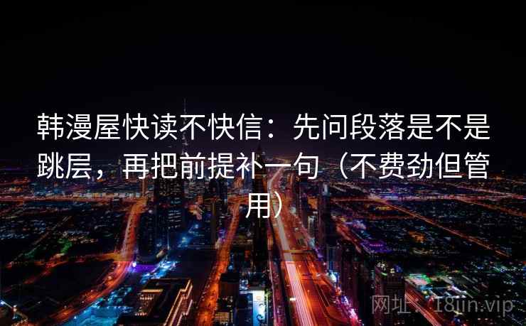 韩漫屋快读不快信:先问段落是不是跳层,再把前提补一句(不费劲但管用) 第2张 韩漫屋快读不快信:先问段落是不是跳层,再把前提补一句(不费劲但管用) 第2张