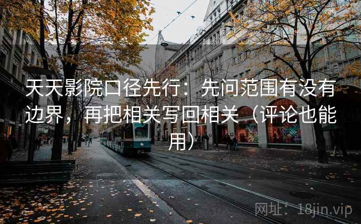 天天影院口径先行：先问范围有没有边界，再把相关写回相关（评论也能用）