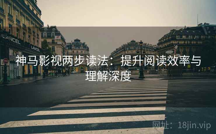 神马影视两步读法：提升阅读效率与理解深度
