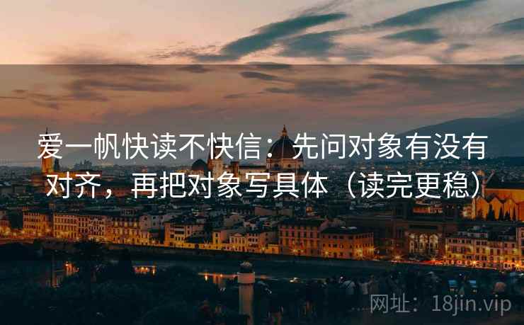 爱一帆快读不快信：先问对象有没有对齐，再把对象写具体（读完更稳）