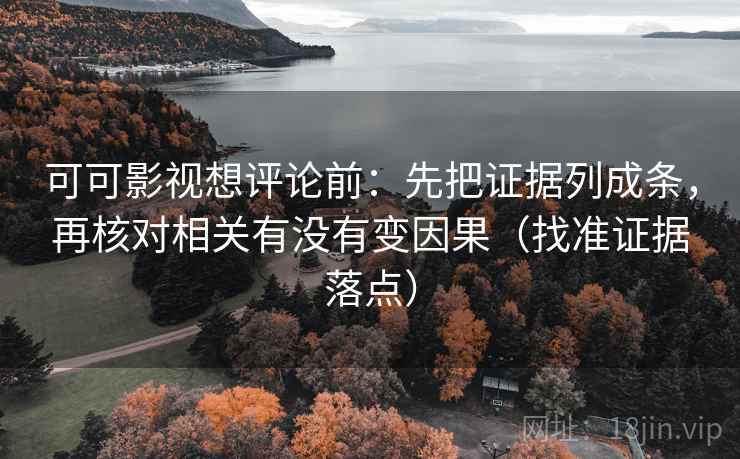 可可影视想评论前：先把证据列成条，再核对相关有没有变因果（找准证据落点）