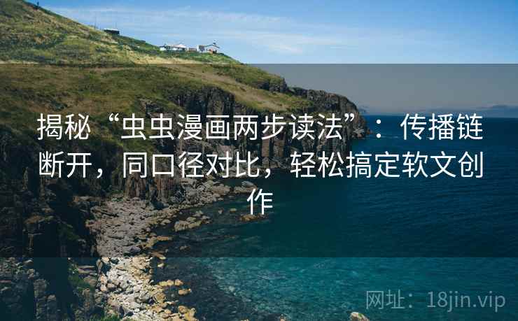 揭秘“虫虫漫画两步读法”：传播链断开，同口径对比，轻松搞定软文创作