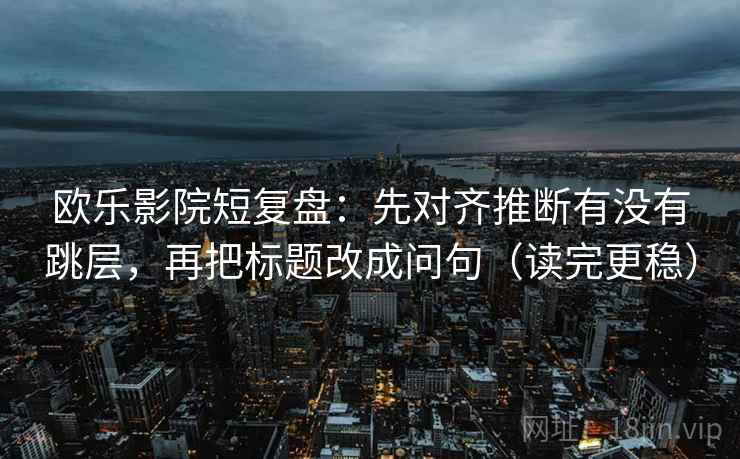 欧乐影院短复盘：先对齐推断有没有跳层，再把标题改成问句（读完更稳）