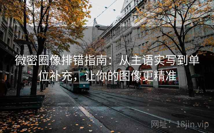 微密圈像排错指南：从主语实写到单位补充，让你的图像更精准