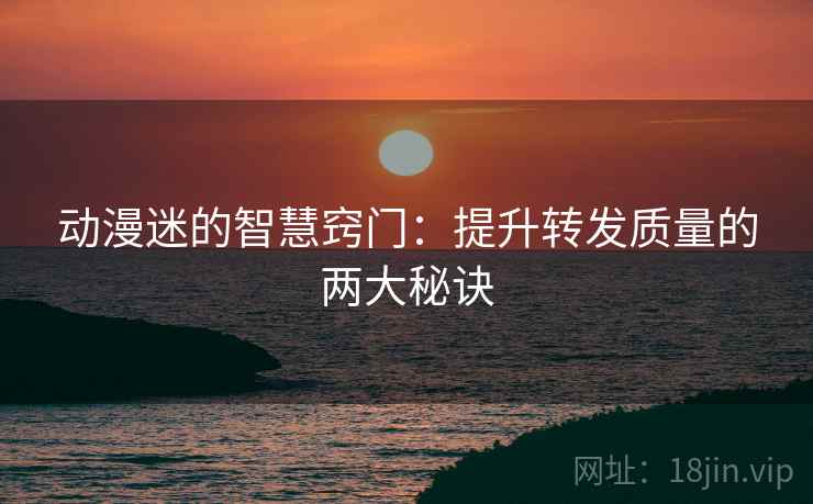 动漫迷的智慧窍门：提升转发质量的两大秘诀