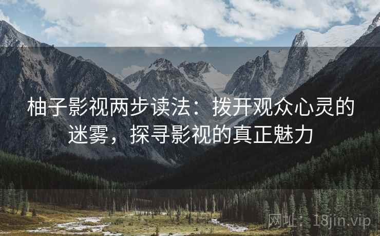 柚子影视两步读法：拨开观众心灵的迷雾，探寻影视的真正魅力