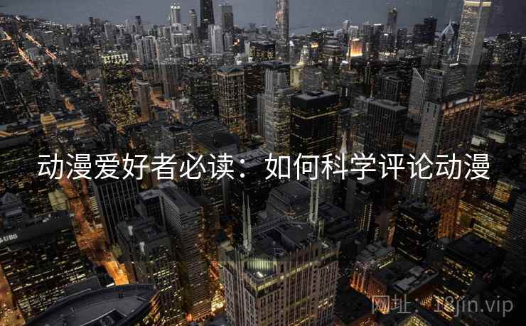 动漫爱好者必读：如何科学评论动漫