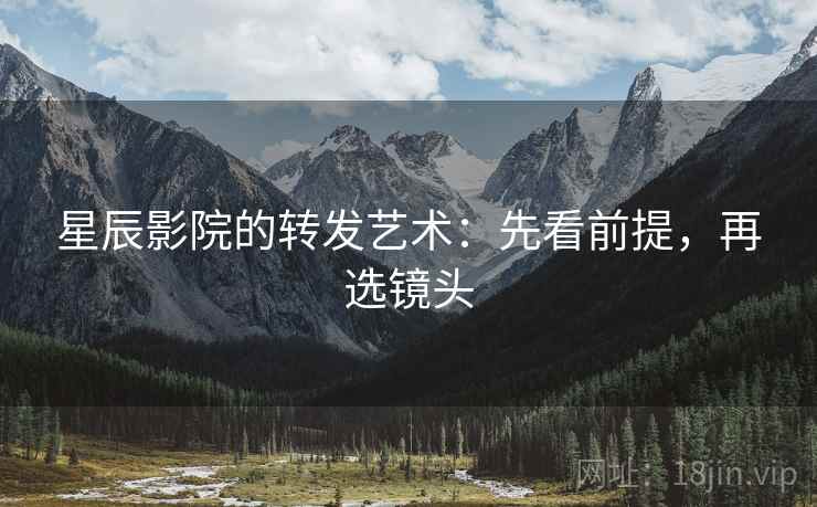 星辰影院的转发艺术：先看前提，再选镜头