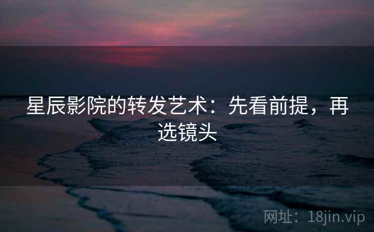 星辰影院的转发艺术：先看前提，再选镜头