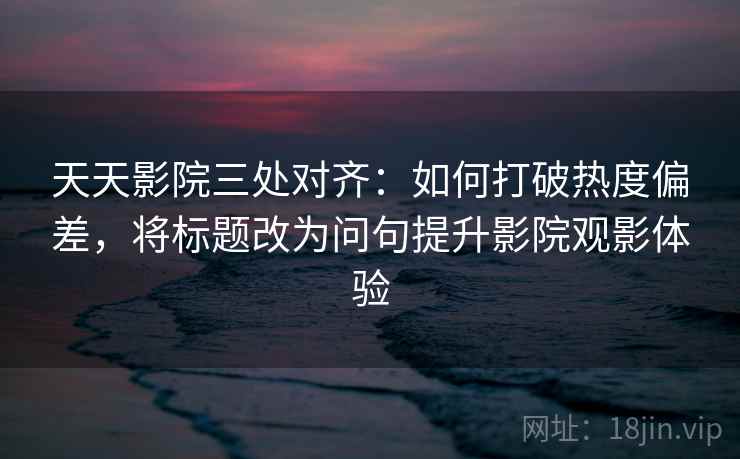 天天影院三处对齐：如何打破热度偏差，将标题改为问句提升影院观影体验