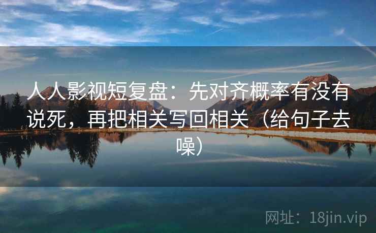 人人影视短复盘：先对齐概率有没有说死，再把相关写回相关（给句子去噪）