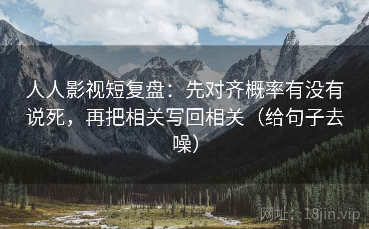 人人影视短复盘：先对齐概率有没有说死，再把相关写回相关（给句子去噪）
