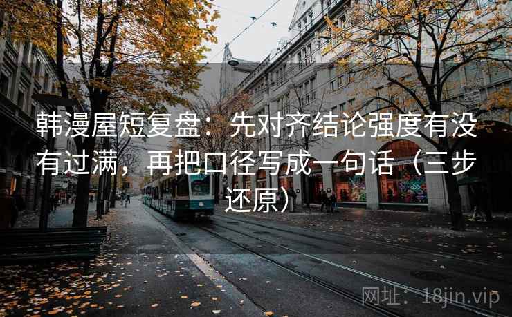 韩漫屋短复盘：先对齐结论强度有没有过满，再把口径写成一句话（三步还原）