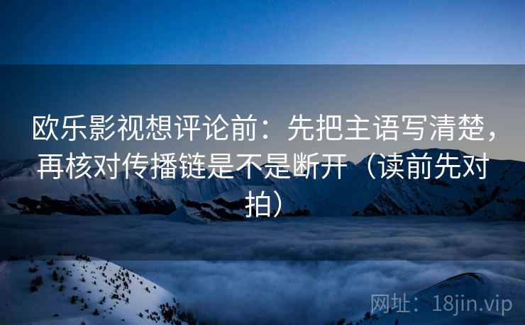 欧乐影视想评论前：先把主语写清楚，再核对传播链是不是断开（读前先对拍）