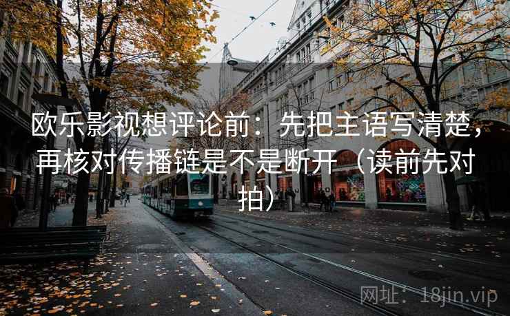 欧乐影视想评论前：先把主语写清楚，再核对传播链是不是断开（读前先对拍）