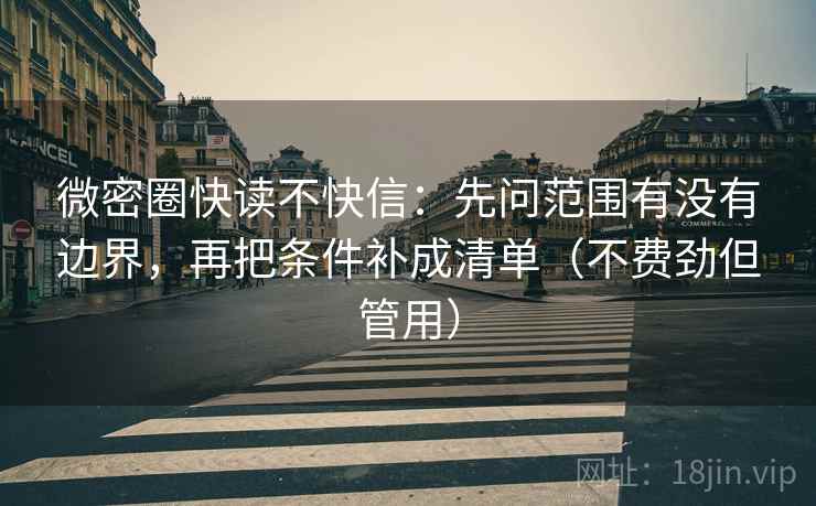 微密圈快读不快信：先问范围有没有边界，再把条件补成清单（不费劲但管用）