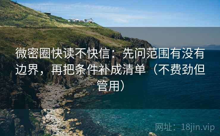 微密圈快读不快信：先问范围有没有边界，再把条件补成清单（不费劲但管用）