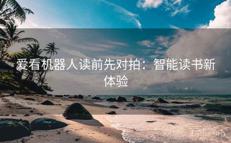 爱看机器人读前先对拍：智能读书新体验