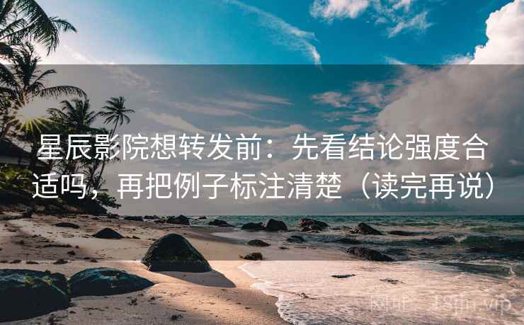星辰影院想转发前：先看结论强度合适吗，再把例子标注清楚（读完再说）