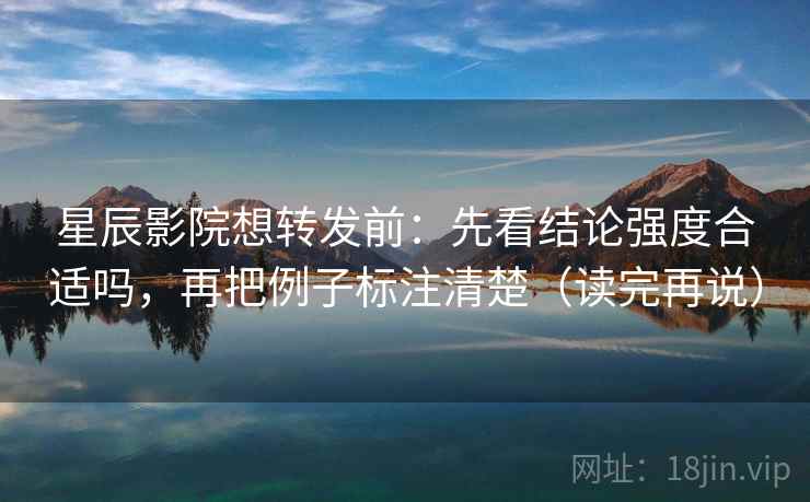 星辰影院想转发前：先看结论强度合适吗，再把例子标注清楚（读完再说）